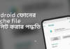 জেনে নিন অ্যান্ড্রয়েড স্মার্টফোনের অ্যাপস এবং ব্রাউজার থেকে Cache ফাইল ডিলিট করার কিছু সহজ পদ্ধতি